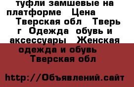 туфли замшевые на платформе › Цена ­ 1 000 - Тверская обл., Тверь г. Одежда, обувь и аксессуары » Женская одежда и обувь   . Тверская обл.